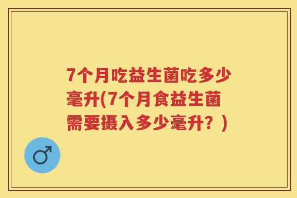 7个月吃益生菌吃多少毫升(7个月食益生菌需要摄入多少毫升?) 7个月吃益生菌吃多少毫升(7个月食益生菌需要摄入多少毫升?)