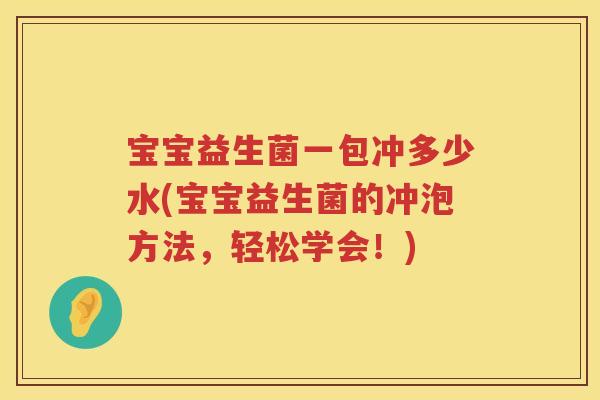 宝宝益生菌一包冲多少水(宝宝益生菌的冲泡方法，轻松学会！)