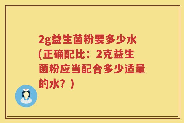 2g益生菌粉要多少水(正确配比:2克益生菌粉应当配合多少适量的水?) 2g益生菌粉要多少水(正确配比:2克益生菌粉应当配合多少适量的水?)