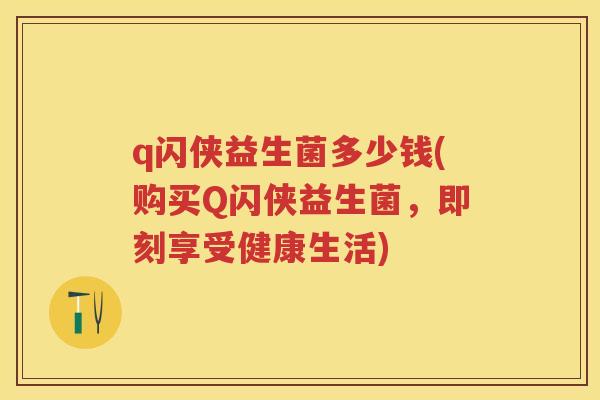 q闪侠益生菌多少钱(购买Q闪侠益生菌，即刻享受健康生活)