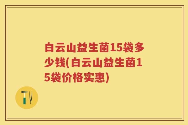 白云山益生菌15袋多少钱(白云山益生菌15袋价格实惠) 白云山益生菌15袋多少钱(白云山益生菌15袋价格实惠)