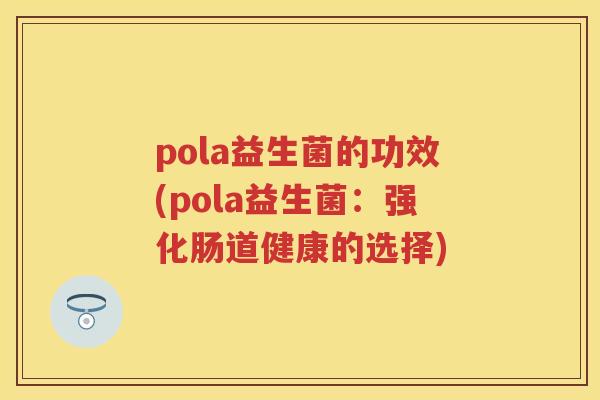 pola益生菌的功效(pola益生菌:强化肠道健康的选择) pola益生菌的功效(pola益生菌:强化肠道健康的选择)