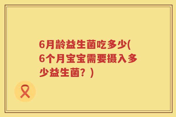 6月龄益生菌吃多少(6个月宝宝需要摄入多少益生菌?) 6月龄益生菌吃多少(6个月宝宝需要摄入多少益生菌?)