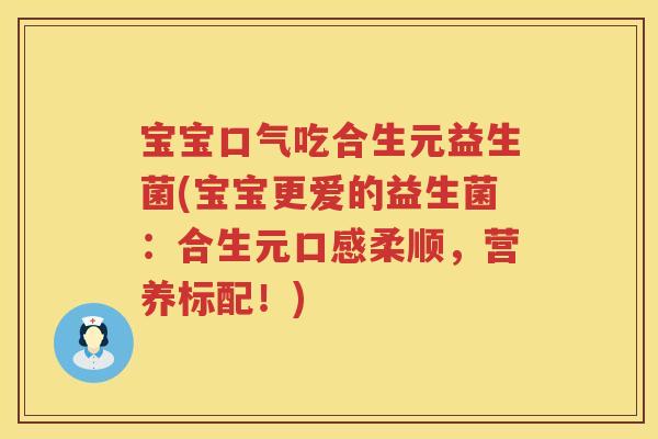 宝宝口气吃合生元益生菌(宝宝更爱的益生菌：合生元口感柔顺，营养标配！)
