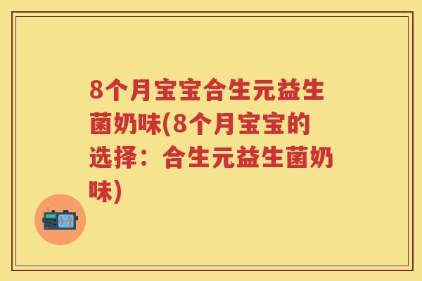 8个月宝宝合生元益生菌奶味(8个月宝宝的选择:合生元益生菌奶味) 8个月宝宝合生元益生菌奶味(8个月宝宝的选择:合生元益生菌奶味)