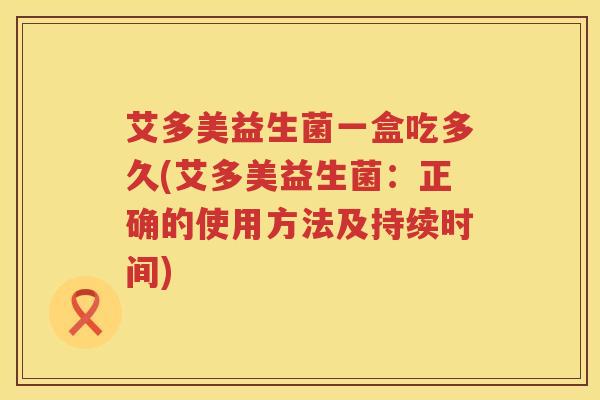 艾多美益生菌一盒吃多久(艾多美益生菌:正确的使用方法及持续时间) 艾多美益生菌一盒吃多久(艾多美益生菌:正确的使用方法及持续时间)