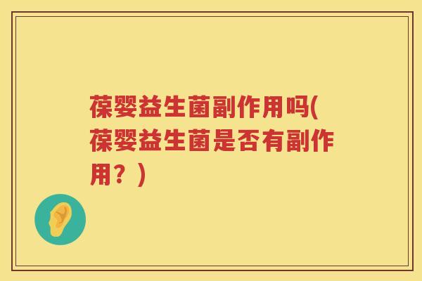 葆婴益生菌副作用吗(葆婴益生菌是否有副作用?) 葆婴益生菌副作用吗(葆婴益生菌是否有副作用?)