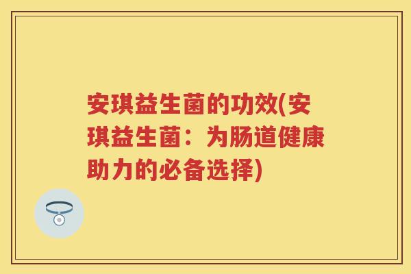 安琪益生菌的功效(安琪益生菌:为肠道健康助力的必备选择) 安琪益生菌的功效(安琪益生菌:为肠道健康助力的必备选择)