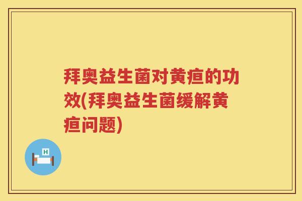 拜奥益生菌对黄疸的功效(拜奥益生菌缓解黄疸问题) 拜奥益生菌对黄疸的功效(拜奥益生菌缓解黄疸问题)