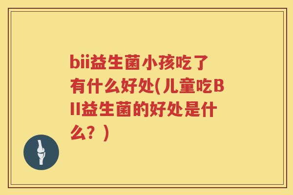 bii益生菌小孩吃了有什么好处(儿童吃BII益生菌的好处是什么?) bii益生菌小孩吃了有什么好处(儿童吃BII益生菌的好处是什么?)