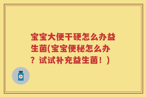 宝宝大便干硬怎么办益生菌(宝宝怎么办？试试补充益生菌！)