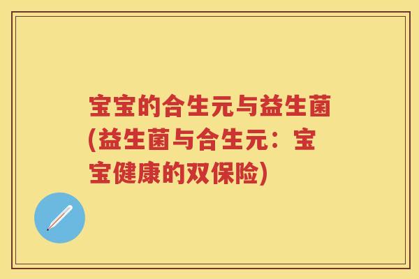 宝宝的合生元与益生菌(益生菌与合生元:宝宝健康的双保险) 宝宝的合生元与益生菌(益生菌与合生元:宝宝健康的双保险)