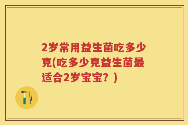 2岁常用益生菌吃多少克(吃多少克益生菌适合2岁宝宝?) 2岁常用益生菌吃多少克(吃多少克益生菌适合2岁宝宝?)