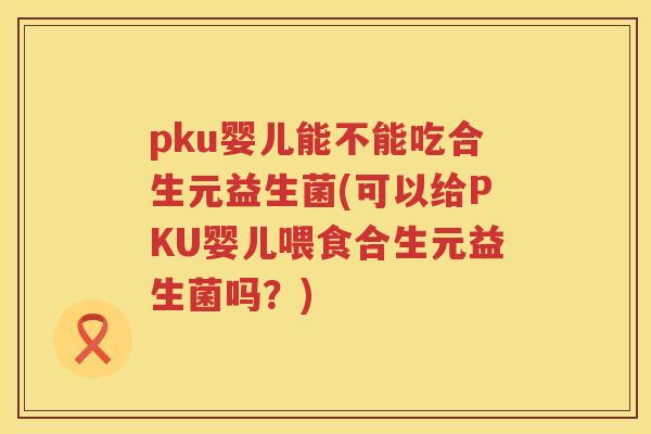 pku婴儿能不能吃合生元益生菌(可以给PKU婴儿喂食合生元益生菌吗?) pku婴儿能不能吃合生元益生菌(可以给PKU婴儿喂食合生元益生菌吗?)