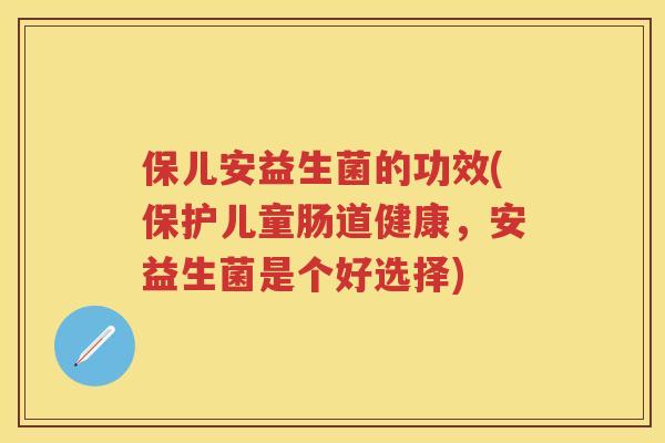 保儿安益生菌的功效(保护儿童肠道健康,安益生菌是个好选择) 保儿安益生菌的功效(保护儿童肠道健康,安益生菌是个好选择)