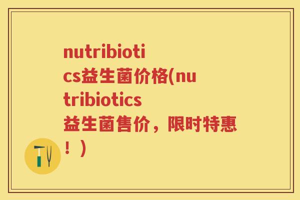 nutribiotics益生菌价格(nutribiotics益生菌售价,限时特惠!) nutribiotics益生菌价格(nutribiotics益生菌售价,限时特惠!)