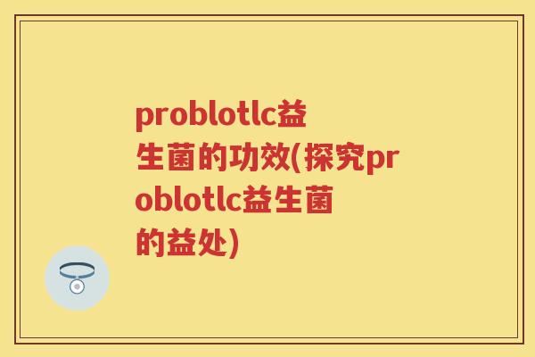 problotlc益生菌的功效(探究problotlc益生菌的益处) problotlc益生菌的功效(探究problotlc益生菌的益处)