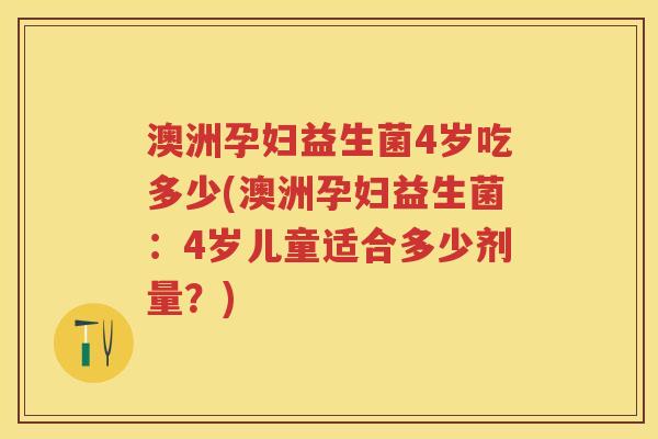 澳洲孕妇益生菌4岁吃多少(澳洲孕妇益生菌：4岁儿童适合多少剂量？)