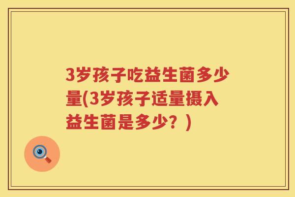 3岁孩子吃益生菌多少量(3岁孩子适量摄入益生菌是多少?) 3岁孩子吃益生菌多少量(3岁孩子适量摄入益生菌是多少?)