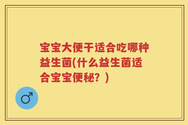 宝宝大便干适合吃哪种益生菌(什么益生菌适合宝宝?) 宝宝大便干适合吃哪种益生菌(什么益生菌适合宝宝?)