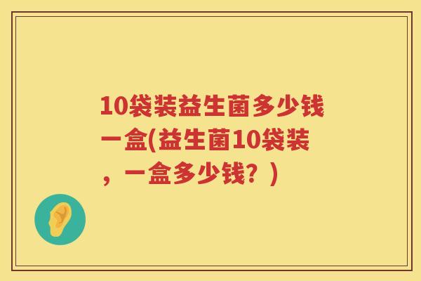 10袋装益生菌多少钱一盒(益生菌10袋装,一盒多少钱?) 10袋装益生菌多少钱一盒(益生菌10袋装,一盒多少钱?)