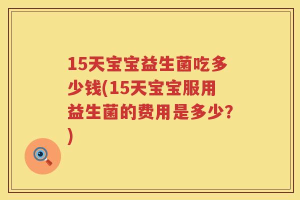 15天宝宝益生菌吃多少钱(15天宝宝服用益生菌的费用是多少?) 15天宝宝益生菌吃多少钱(15天宝宝服用益生菌的费用是多少?)