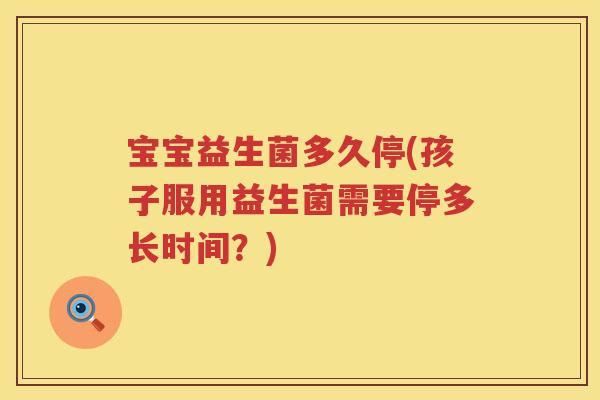 宝宝益生菌多久停(孩子服用益生菌需要停多长时间?) 宝宝益生菌多久停(孩子服用益生菌需要停多长时间?)