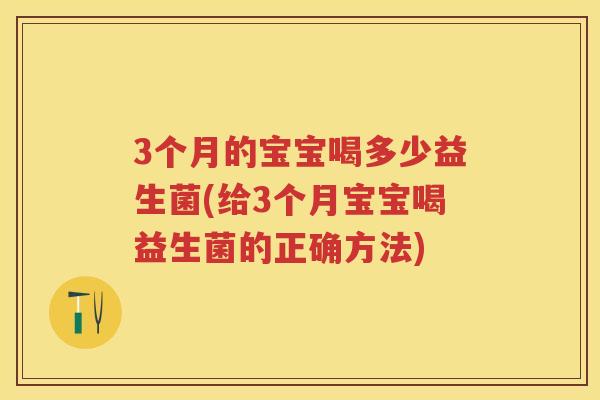 3个月的宝宝喝多少益生菌(给3个月宝宝喝益生菌的正确方法) 3个月的宝宝喝多少益生菌(给3个月宝宝喝益生菌的正确方法)