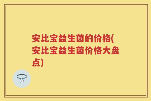 安比宝益生菌的价格(安比宝益生菌价格大盘点) 安比宝益生菌的价格(安比宝益生菌价格大盘点)