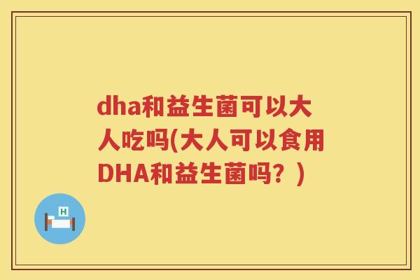 dha和益生菌可以大人吃吗(大人可以食用DHA和益生菌吗？)