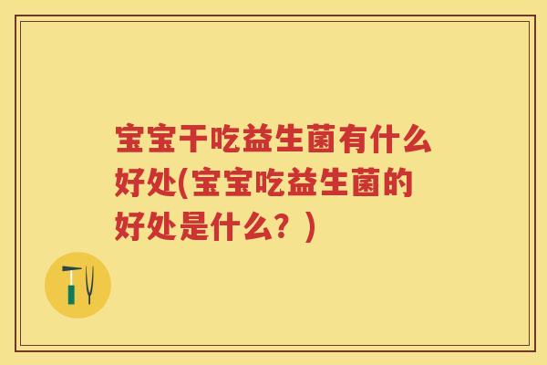 宝宝干吃益生菌有什么好处(宝宝吃益生菌的好处是什么?) 宝宝干吃益生菌有什么好处(宝宝吃益生菌的好处是什么?)