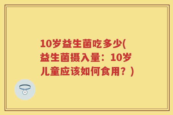 10岁益生菌吃多少(益生菌摄入量:10岁儿童应该如何食用?) 10岁益生菌吃多少(益生菌摄入量:10岁儿童应该如何食用?)