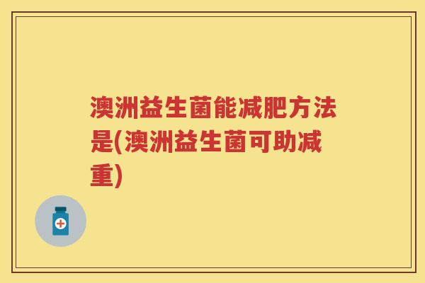 澳洲益生菌能方法是(澳洲益生菌可助减重) 澳洲益生菌能方法是(澳洲益生菌可助减重)