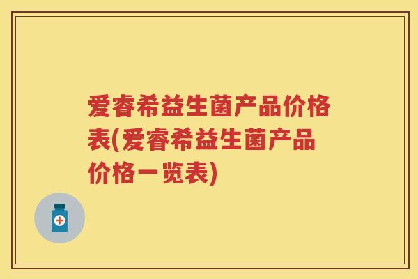 爱睿希益生菌产品价格表(爱睿希益生菌产品价格一览表) 爱睿希益生菌产品价格表(爱睿希益生菌产品价格一览表)
