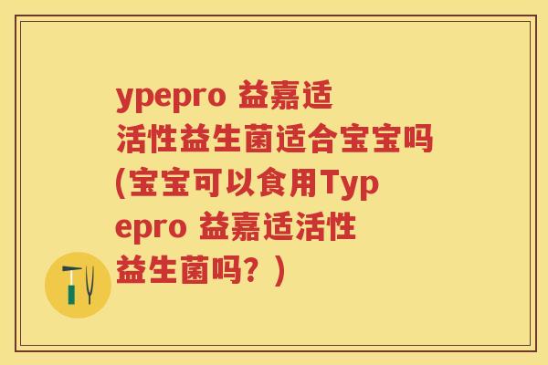 ypepro 益嘉适活性益生菌适合宝宝吗(宝宝可以食用Typepro 益嘉适活性益生菌吗？)