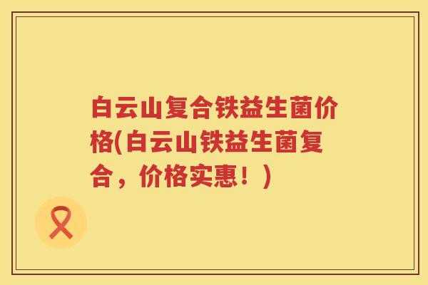 白云山复合铁益生菌价格(白云山铁益生菌复合,价格实惠!) 白云山复合铁益生菌价格(白云山铁益生菌复合,价格实惠!)
