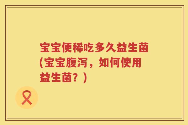 宝宝便稀吃多久益生菌(宝宝，如何使用益生菌？)