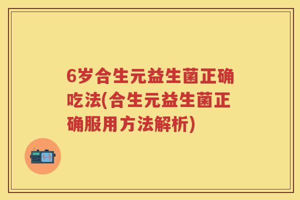 6岁合生元益生菌正确吃法(合生元益生菌正确服用方法解析) 6岁合生元益生菌正确吃法(合生元益生菌正确服用方法解析)