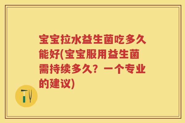宝宝拉水益生菌吃多久能好(宝宝服用益生菌需持续多久?一个专业的建议) 宝宝拉水益生菌吃多久能好(宝宝服用益生菌需持续多久?一个专业的建议)