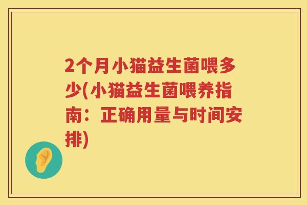 2个月小猫益生菌喂多少(小猫益生菌喂养指南:正确用量与时间安排) 2个月小猫益生菌喂多少(小猫益生菌喂养指南:正确用量与时间安排)