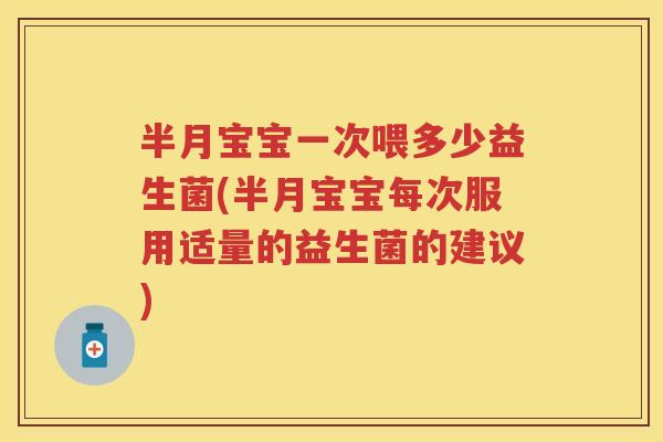 半月宝宝一次喂多少益生菌(半月宝宝每次服用适量的益生菌的建议) 半月宝宝一次喂多少益生菌(半月宝宝每次服用适量的益生菌的建议)