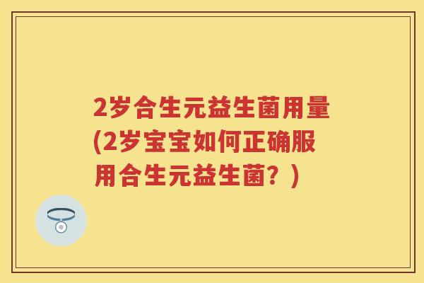 2岁合生元益生菌用量(2岁宝宝如何正确服用合生元益生菌?) 2岁合生元益生菌用量(2岁宝宝如何正确服用合生元益生菌?)