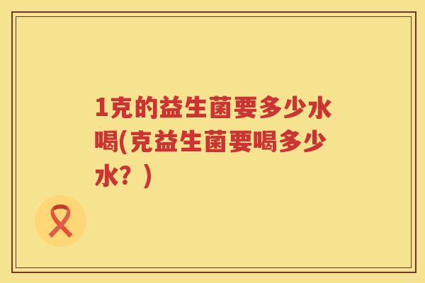 1克的益生菌要多少水喝(克益生菌要喝多少水？)