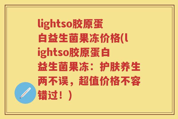 lightso胶原蛋白益生菌果冻价格(lightso胶原蛋白益生菌果冻:护肤养生两不误,超值价格不容错过!) lightso胶原蛋白益生菌果冻价格(lightso胶原蛋白益生菌果冻:护肤养生两不误,超值价格不容错过!)