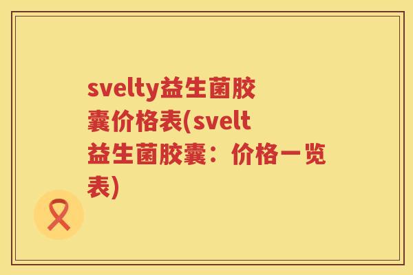 svelty益生菌胶囊价格表(svelt益生菌胶囊:价格一览表) svelty益生菌胶囊价格表(svelt益生菌胶囊:价格一览表)