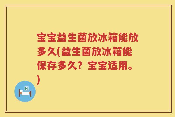 宝宝益生菌放冰箱能放多久(益生菌放冰箱能保存多久?宝宝适用。) 宝宝益生菌放冰箱能放多久(益生菌放冰箱能保存多久?宝宝适用。)