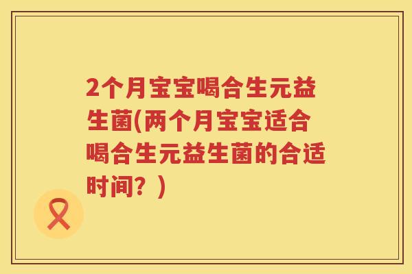 2个月宝宝喝合生元益生菌(两个月宝宝适合喝合生元益生菌的合适时间?) 2个月宝宝喝合生元益生菌(两个月宝宝适合喝合生元益生菌的合适时间?)