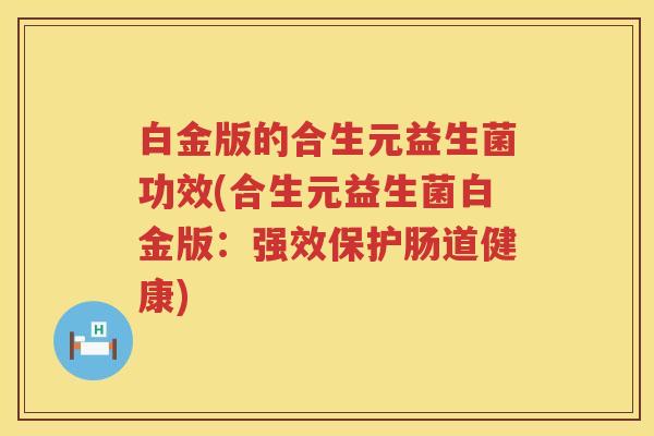 白金版的合生元益生菌功效(合生元益生菌白金版：强效保护肠道健康)
