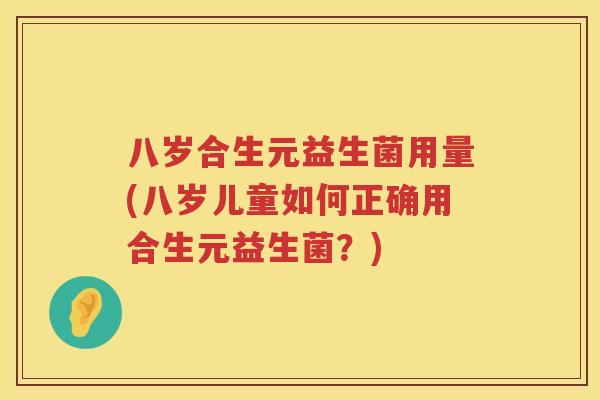 八岁合生元益生菌用量(八岁儿童如何正确用合生元益生菌?) 八岁合生元益生菌用量(八岁儿童如何正确用合生元益生菌?)