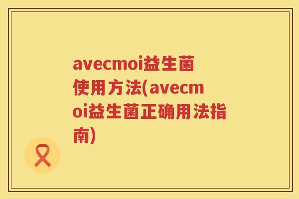 avecmoi益生菌使用方法(avecmoi益生菌正确用法指南) avecmoi益生菌使用方法(avecmoi益生菌正确用法指南)